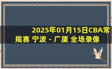 2025年01月15日CBA常规赛 宁波 - 广厦 全场录像